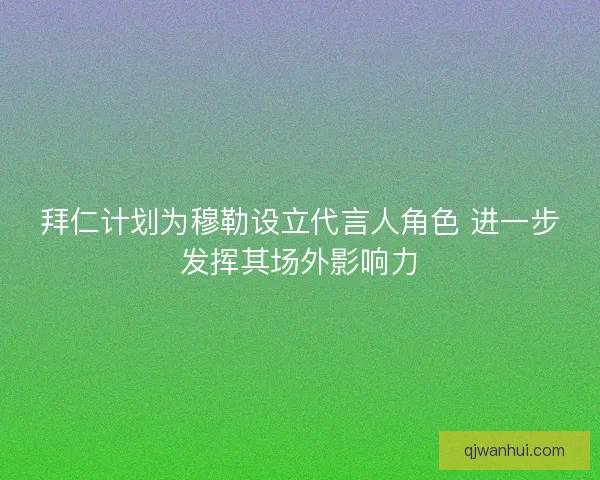 拜仁计划为穆勒设立代言人角色 进一步发挥其场外影响力