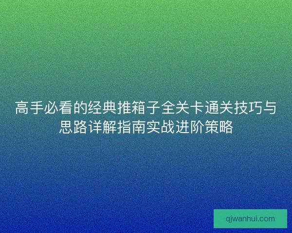 高手必看的经典推箱子全关卡通关技巧与思路详解指南实战进阶策略