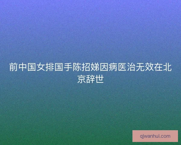 前中国女排国手陈招娣因病医治无效在北京辞世
